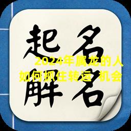 2024年属龙的人如何抓住转运  机会